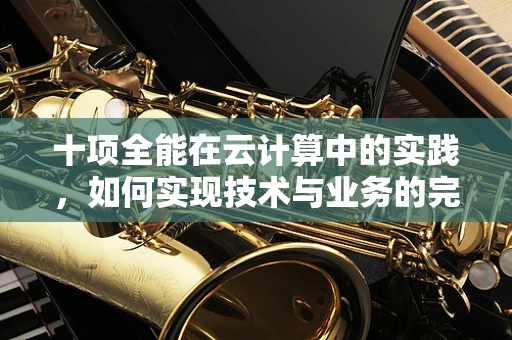 十项全能在云计算中的实践，如何实现技术与业务的完美融合？