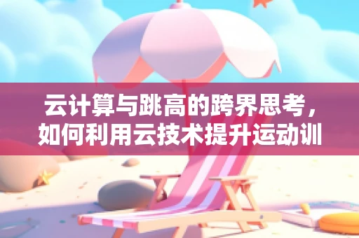 云计算与跳高的跨界思考，如何利用云技术提升运动训练效率？