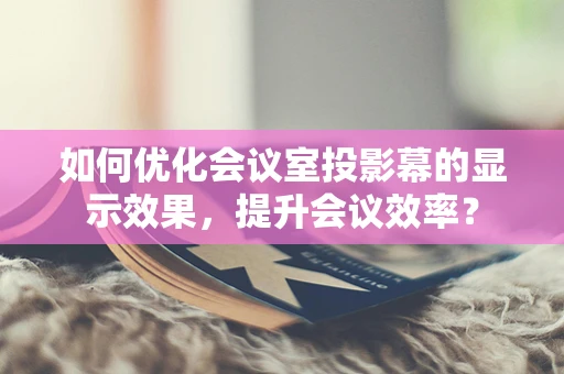 如何优化会议室投影幕的显示效果，提升会议效率？