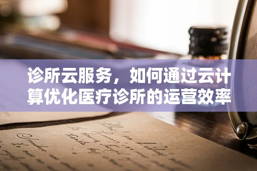 诊所云服务，如何通过云计算优化医疗诊所的运营效率？