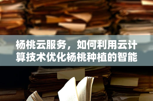 杨桃云服务，如何利用云计算技术优化杨桃种植的智能化管理？