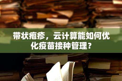 带状疱疹，云计算能如何优化疫苗接种管理？