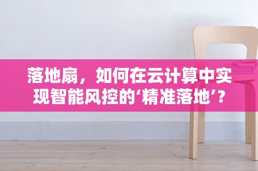 落地扇，如何在云计算中实现智能风控的‘精准落地’？