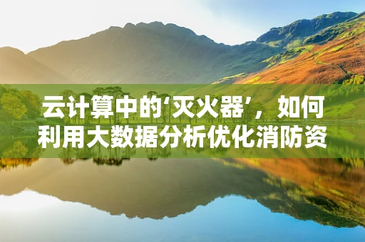 云计算中的‘灭火器’，如何利用大数据分析优化消防资源配置？