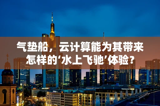 气垫船，云计算能为其带来怎样的‘水上飞驰’体验？