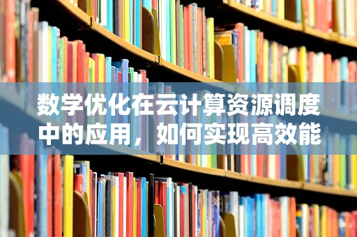 数学优化在云计算资源调度中的应用，如何实现高效能低成本的平衡？