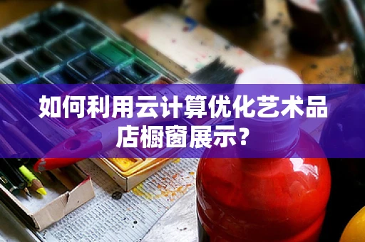 如何利用云计算优化艺术品店橱窗展示？