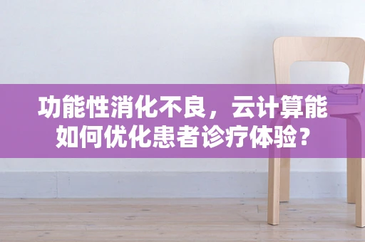 功能性消化不良，云计算能如何优化患者诊疗体验？