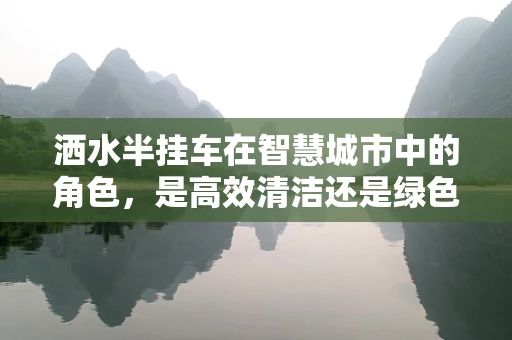洒水半挂车在智慧城市中的角色，是高效清洁还是绿色交通的‘隐形英雄’？