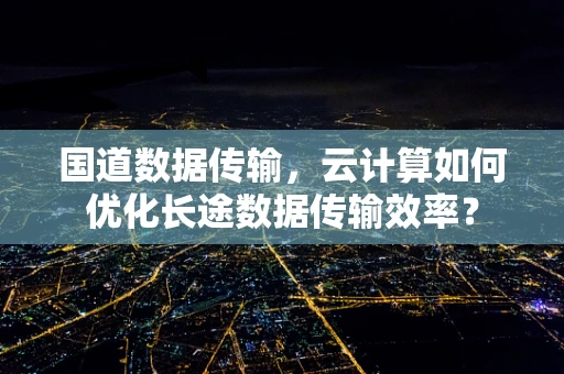 国道数据传输，云计算如何优化长途数据传输效率？