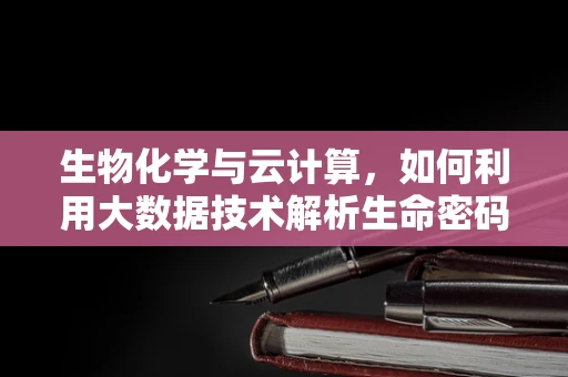生物化学与云计算，如何利用大数据技术解析生命密码？