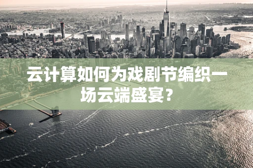 云计算如何为戏剧节编织一场云端盛宴？