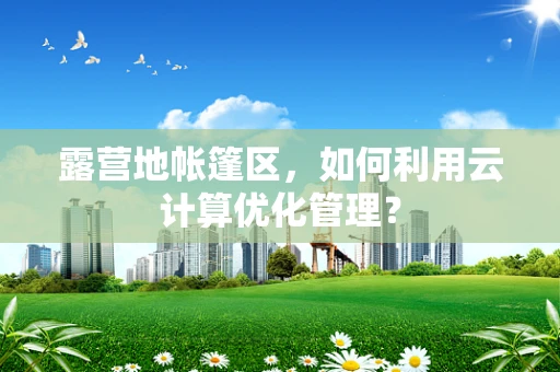 露营地帐篷区，如何利用云计算优化管理？