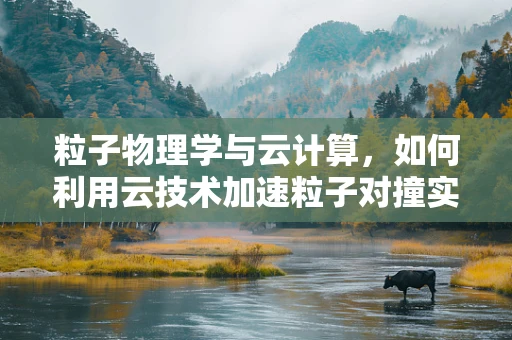 粒子物理学与云计算，如何利用云技术加速粒子对撞实验数据处理？