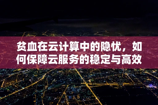 贫血在云计算中的隐忧，如何保障云服务的稳定与高效？