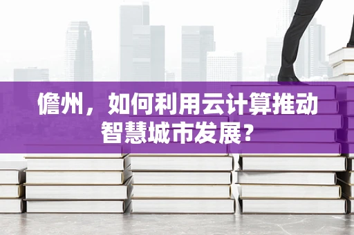 儋州，如何利用云计算推动智慧城市发展？