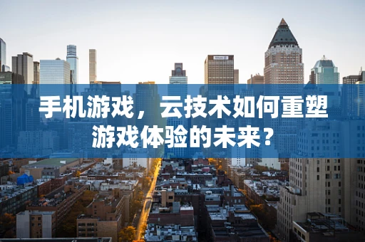 手机游戏，云技术如何重塑游戏体验的未来？