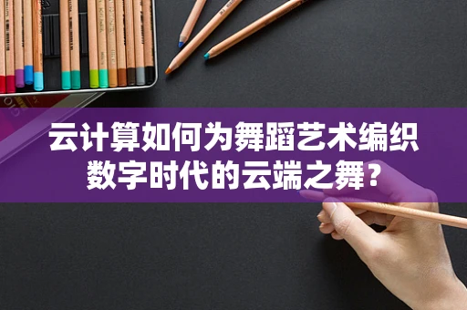 云计算如何为舞蹈艺术编织数字时代的云端之舞？