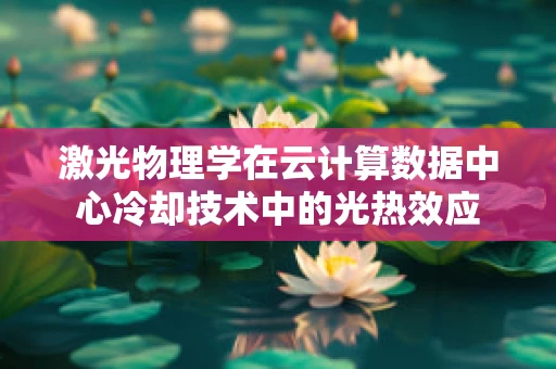 激光物理学在云计算数据中心冷却技术中的光热效应