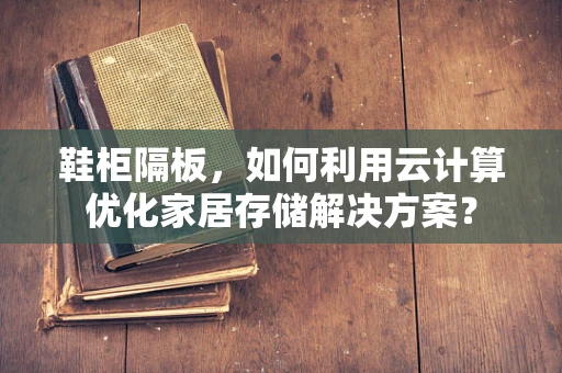 鞋柜隔板，如何利用云计算优化家居存储解决方案？