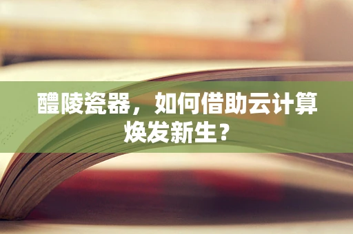 醴陵瓷器，如何借助云计算焕发新生？