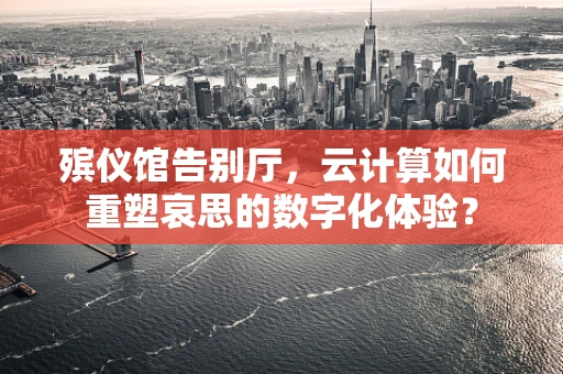 殡仪馆告别厅，云计算如何重塑哀思的数字化体验？