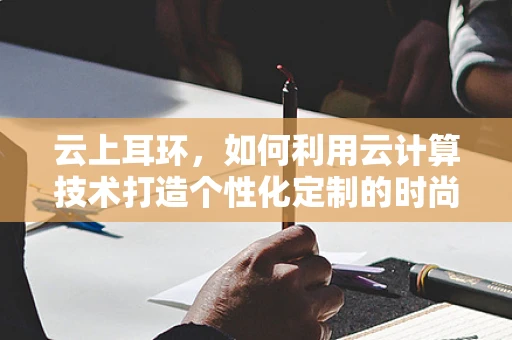 云上耳环，如何利用云计算技术打造个性化定制的时尚珠宝体验？