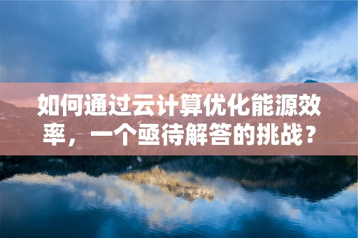 如何通过云计算优化能源效率，一个亟待解答的挑战？