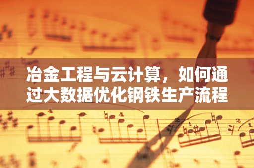 冶金工程与云计算，如何通过大数据优化钢铁生产流程？