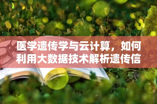 医学遗传学与云计算，如何利用大数据技术解析遗传信息？