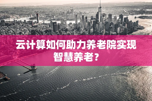 云计算如何助力养老院实现智慧养老？