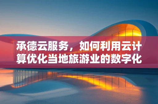 承德云服务，如何利用云计算优化当地旅游业的数字化转型？