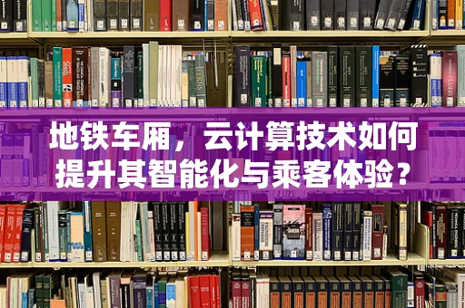 地铁车厢，云计算技术如何提升其智能化与乘客体验？