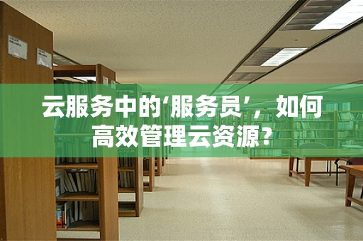 云服务中的‘服务员’，如何高效管理云资源？