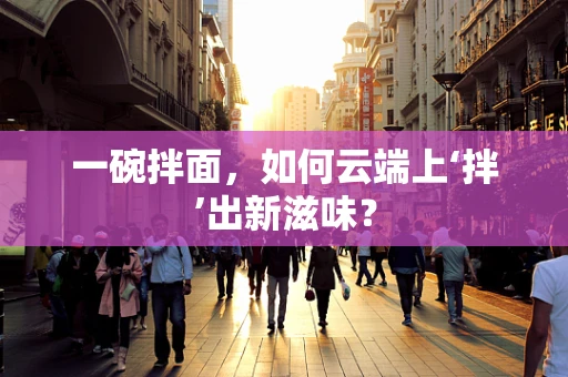 一碗拌面，如何云端上‘拌’出新滋味？