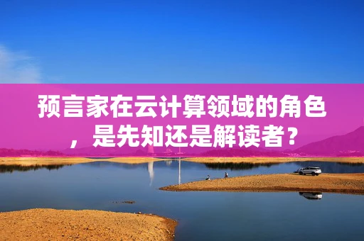 预言家在云计算领域的角色，是先知还是解读者？