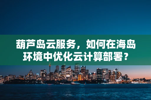 葫芦岛云服务，如何在海岛环境中优化云计算部署？