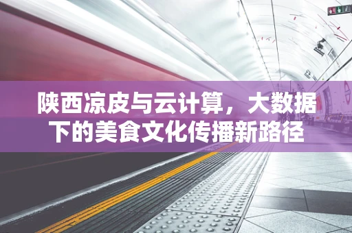 陕西凉皮与云计算，大数据下的美食文化传播新路径
