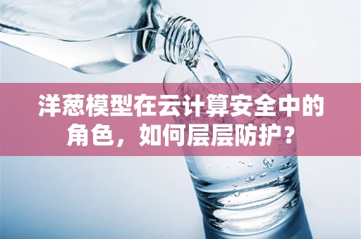 洋葱模型在云计算安全中的角色，如何层层防护？