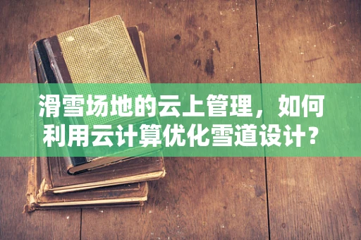 滑雪场地的云上管理，如何利用云计算优化雪道设计？