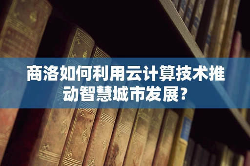 商洛如何利用云计算技术推动智慧城市发展？