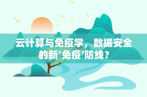 云计算与免疫学，数据安全的新‘免疫’防线？