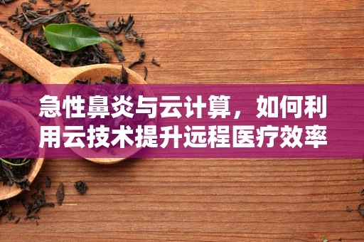 急性鼻炎与云计算，如何利用云技术提升远程医疗效率？