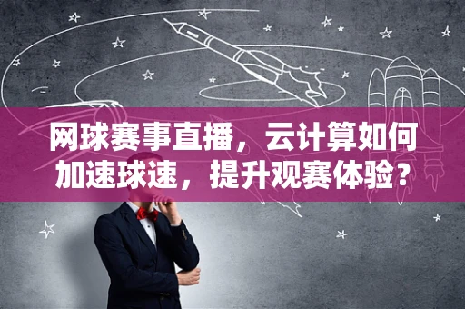 网球赛事直播，云计算如何加速球速，提升观赛体验？