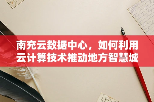 南充云数据中心，如何利用云计算技术推动地方智慧城市建设？