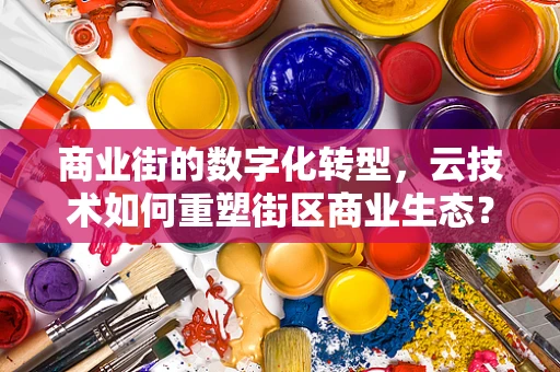 商业街的数字化转型，云技术如何重塑街区商业生态？