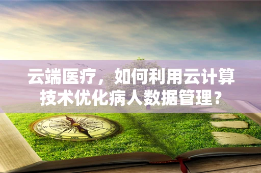 云端医疗，如何利用云计算技术优化病人数据管理？