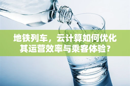地铁列车，云计算如何优化其运营效率与乘客体验？
