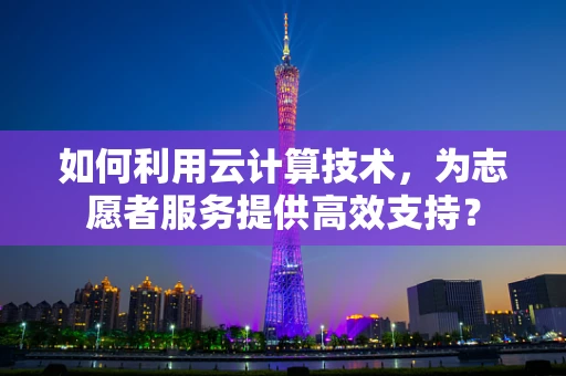 如何利用云计算技术，为志愿者服务提供高效支持？