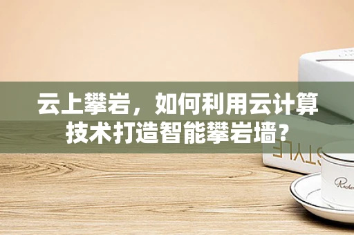 云上攀岩，如何利用云计算技术打造智能攀岩墙？